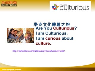 http://culturious.com/about/areyouculturiousvideo/ Are You  Culturious ? I am Culturious. I am  curious  about  culture.  塔克文化體驗之旅 