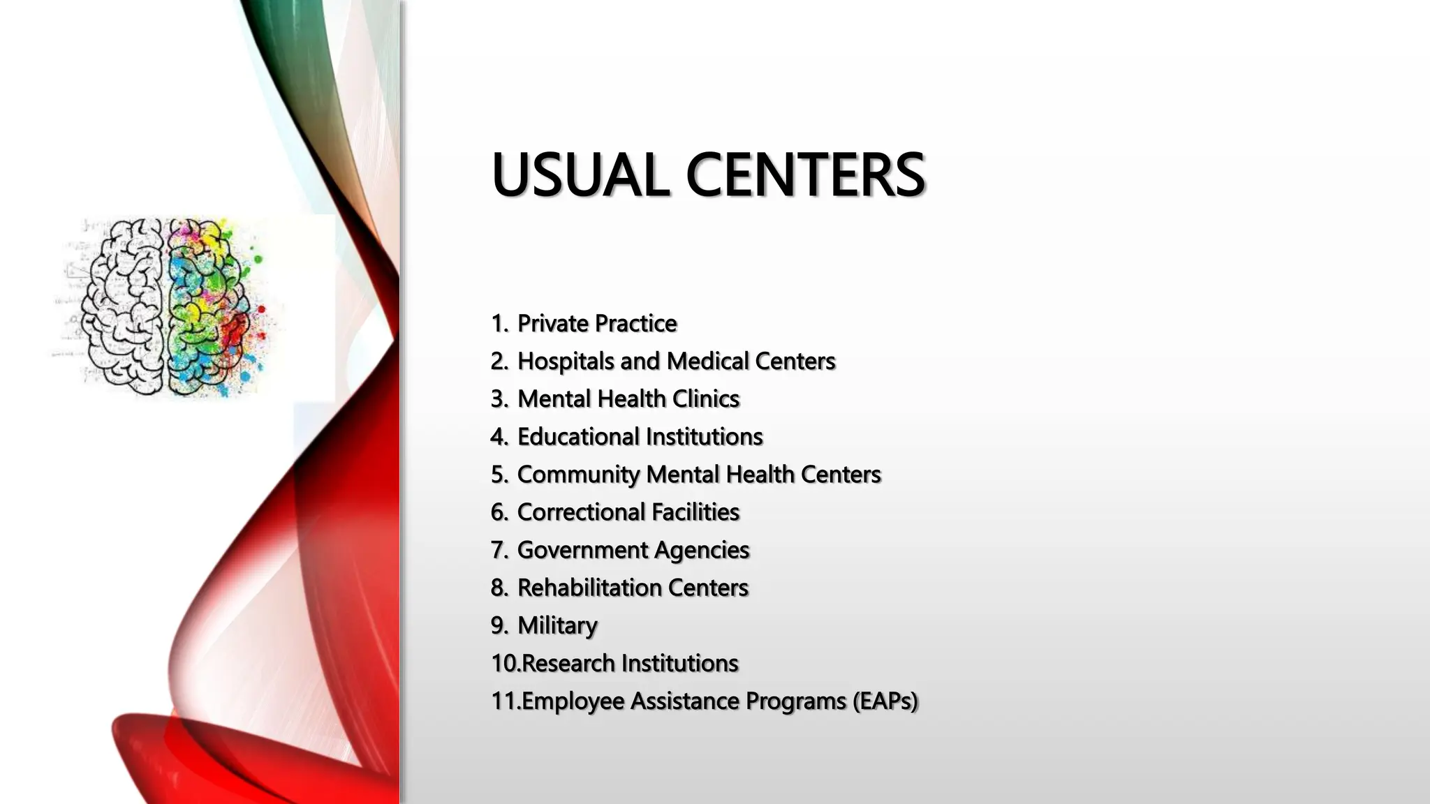 USUAL CENTERS
1. Private Practice
2. Hospitals and Medical Centers
3. Mental Health Clinics
4. Educational Institutions
5. Community Mental Health Centers
6. Correctional Facilities
7. Government Agencies
8. Rehabilitation Centers
9. Military
10.Research Institutions
11.Employee Assistance Programs (EAPs)
 
