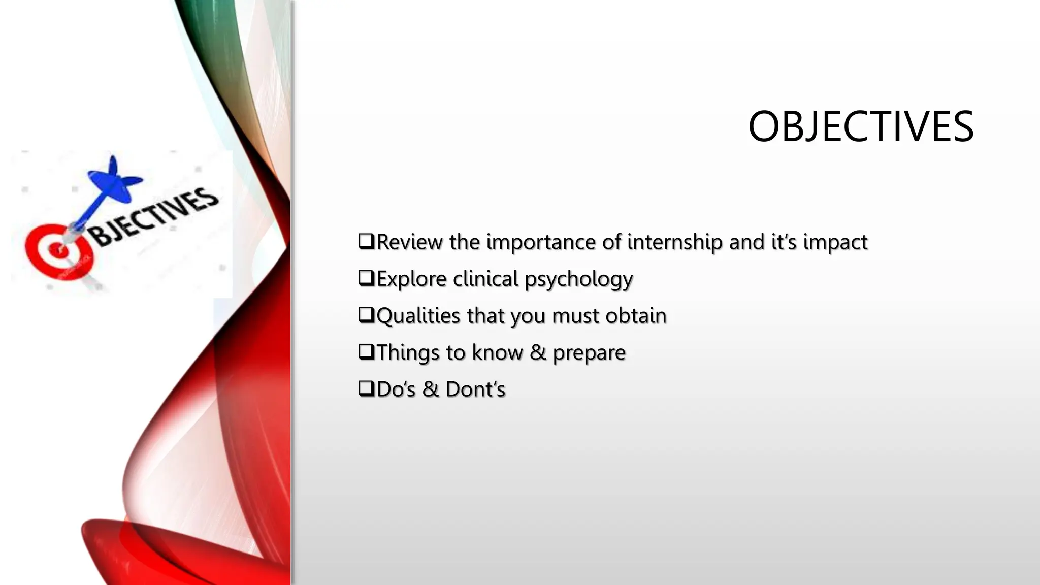 OBJECTIVES
Review the importance of internship and it’s impact
Explore clinical psychology
Qualities that you must obtain
Things to know & prepare
Do’s & Dont’s
 