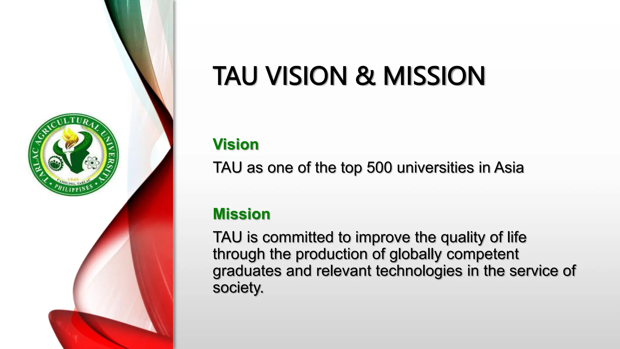 TAU VISION & MISSION
Vision
TAU as one of the top 500 universities in Asia
Mission
TAU is committed to improve the quality of life
through the production of globally competent
graduates and relevant technologies in the service of
society.
 
