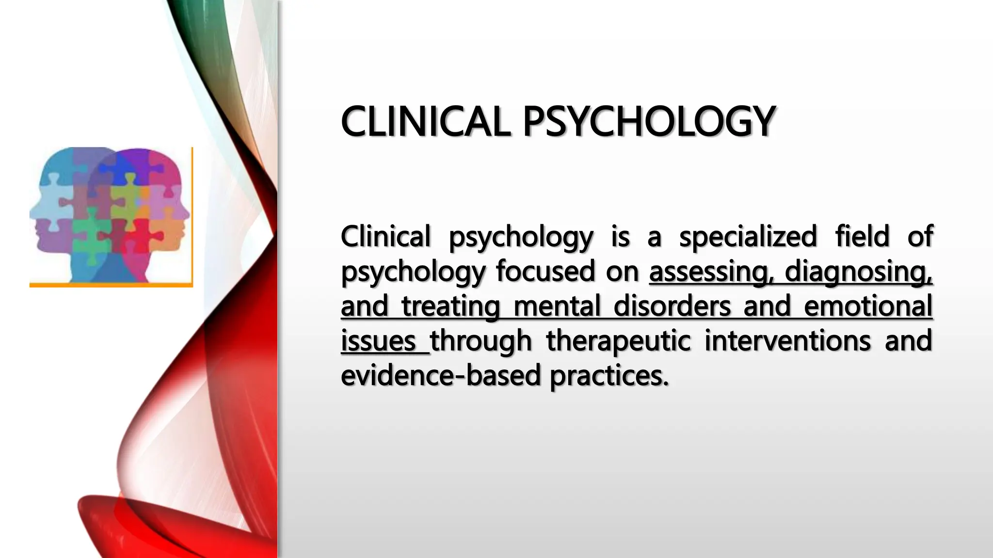 CLINICAL PSYCHOLOGY
Clinical psychology is a specialized field of
psychology focused on assessing, diagnosing,
and treating mental disorders and emotional
issues through therapeutic interventions and
evidence-based practices.
 