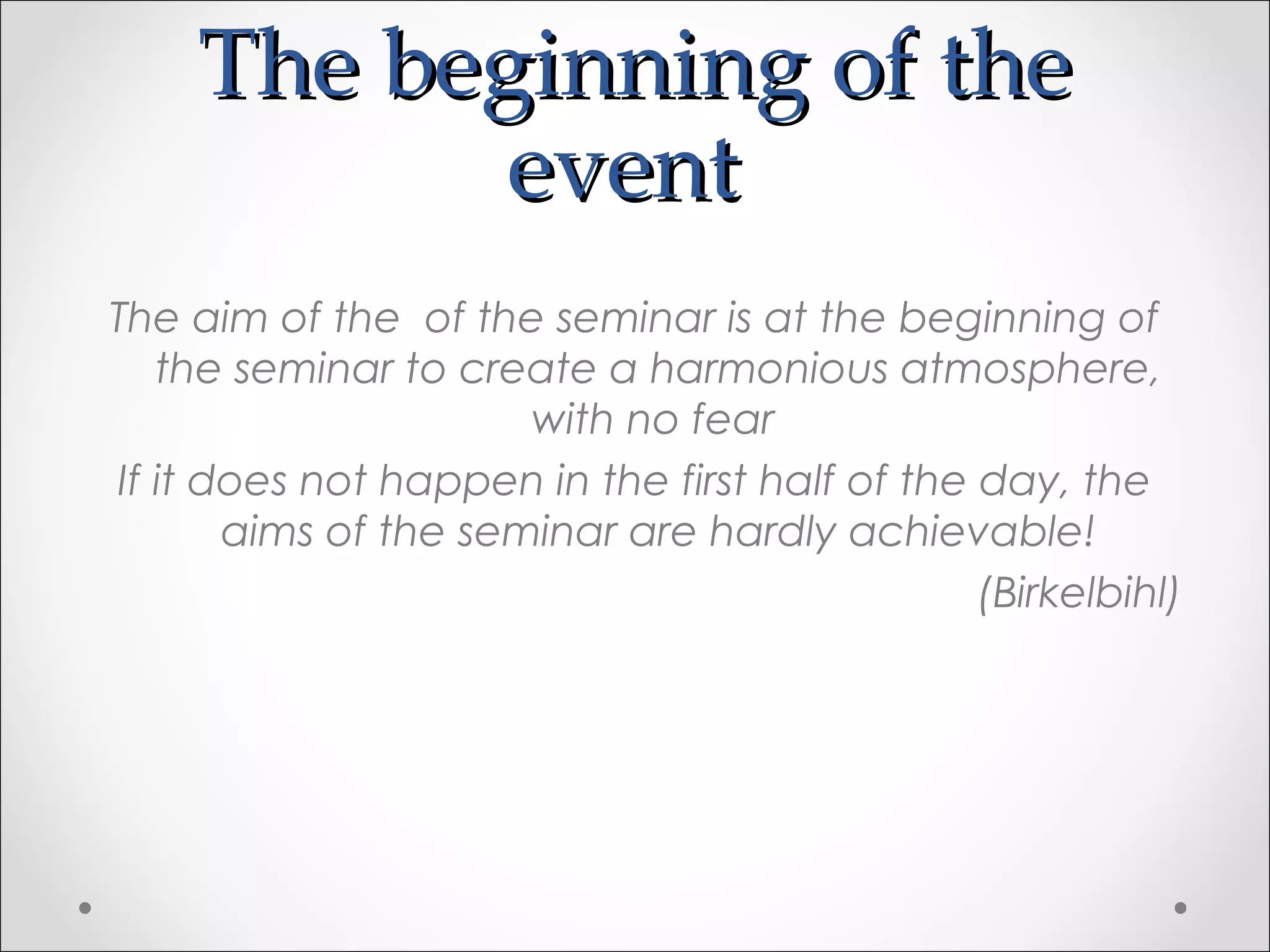 The beginning of theThe beginning of the
eventevent
The aim of the of the seminar is at the beginning of
the seminar to create a harmonious atmosphere,
with no fear
If it does not happen in the first half of the day, the
aims of the seminar are hardly achievable!
(Birkelbihl)
 