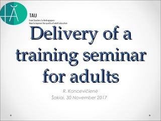 DeliveryDelivery of aof a
training seminartraining seminar
for adultsfor adults
R. Koncevičienė
Šakiai, 30 November 2017
 