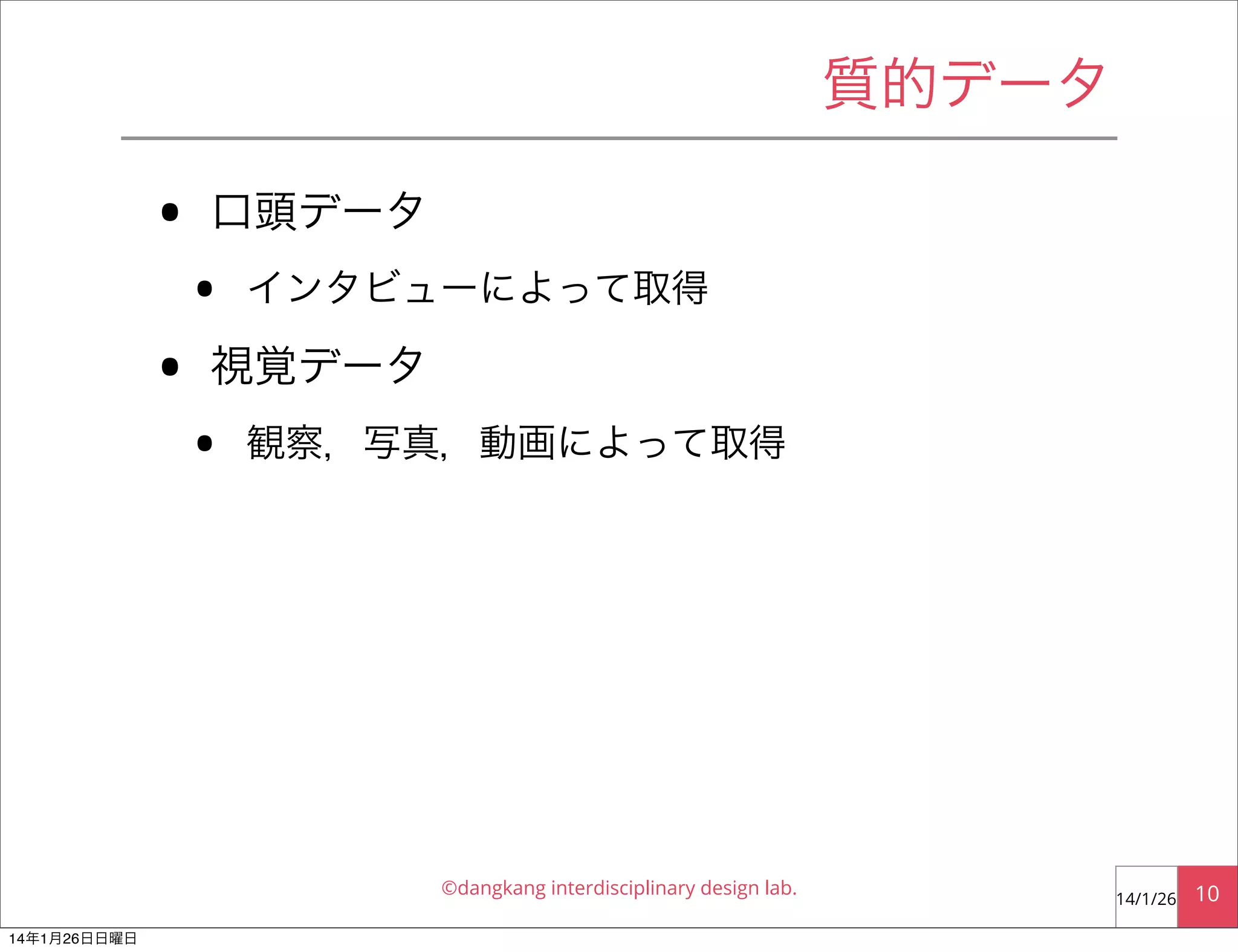 質的データ

•
•

口頭データ

•

インタビューによって取得

視覚データ

•

観察，写真，動画によって取得

©dangkang interdisciplinary design lab.
14年1月26日日曜日

14/1/26

10

 