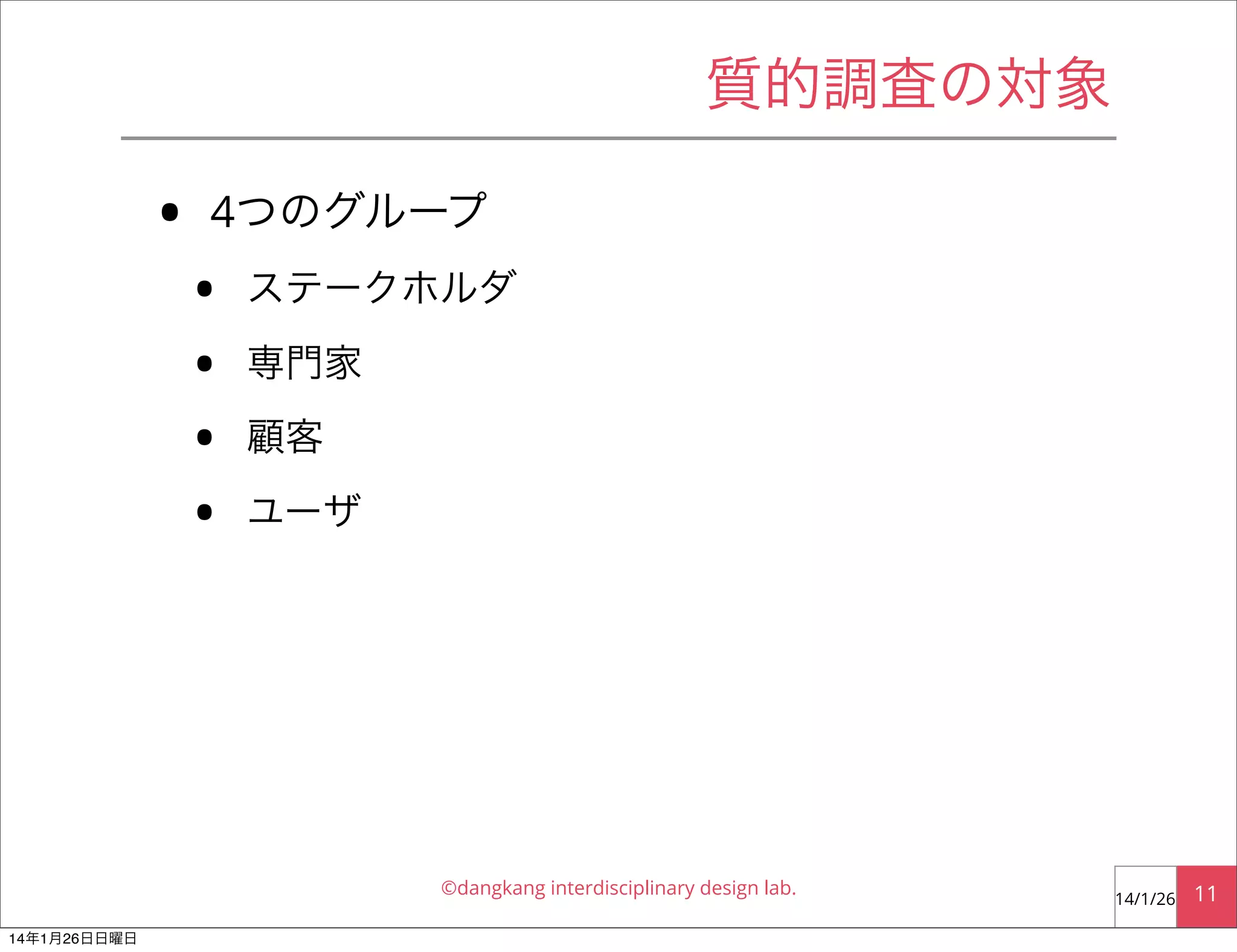 質的調査の対象

•

4つのグループ

•
•
•
•

ステークホルダ
専門家
顧客
ユーザ

©dangkang interdisciplinary design lab.
14年1月26日日曜日

14/1/26

11

 