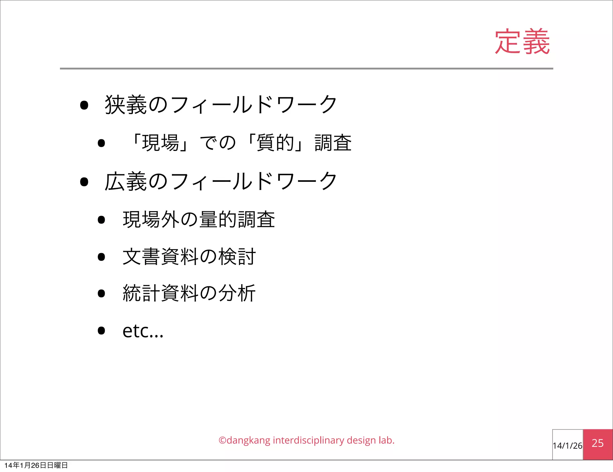 定義

•
•

狭義のフィールドワーク

•

「現場」での「質的」調査

広義のフィールドワーク

•
•
•
•

現場外の量的調査
文書資料の検討
統計資料の分析
etc...

©dangkang interdisciplinary design lab.
14年1月26日日曜日

14/1/26

25

 