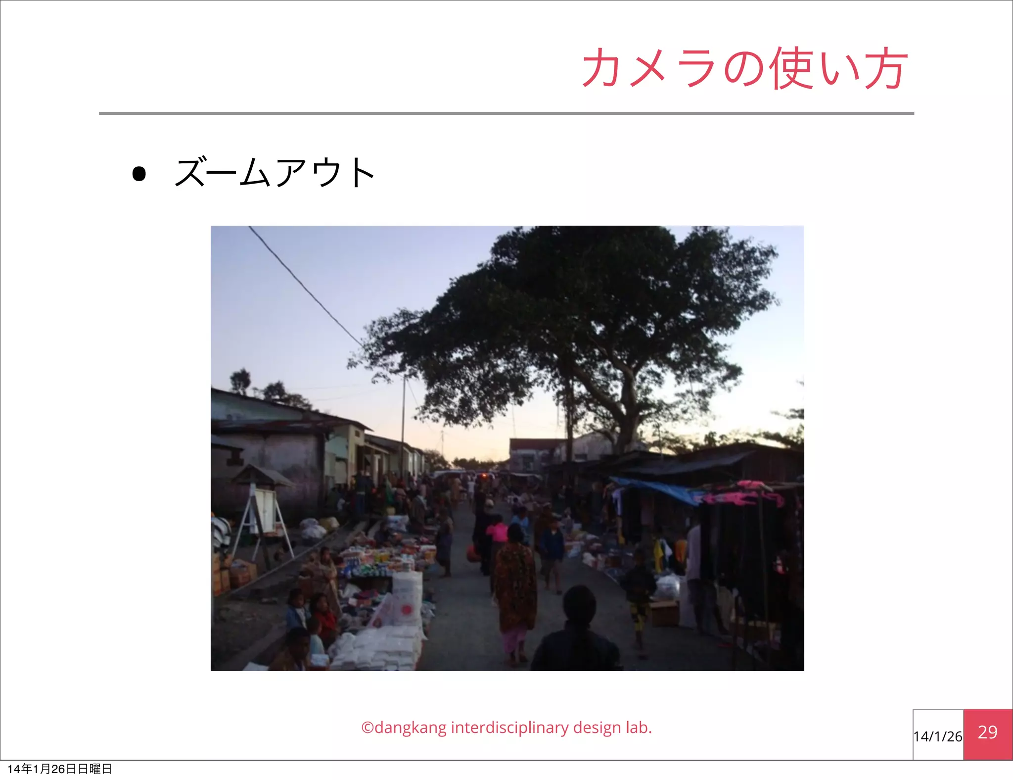 カメラの使い方

•

ズームアウト

©dangkang interdisciplinary design lab.
14年1月26日日曜日

14/1/26

29

 