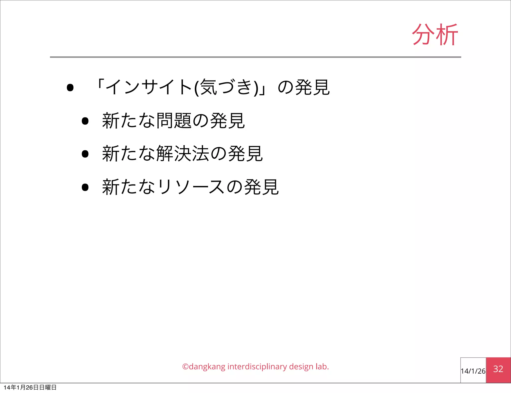 分析

•

「インサイト(気づき)」の発見

•
•
•

新たな問題の発見
新たな解決法の発見
新たなリソースの発見

©dangkang interdisciplinary design lab.
14年1月26日日曜日

14/1/26

32

 