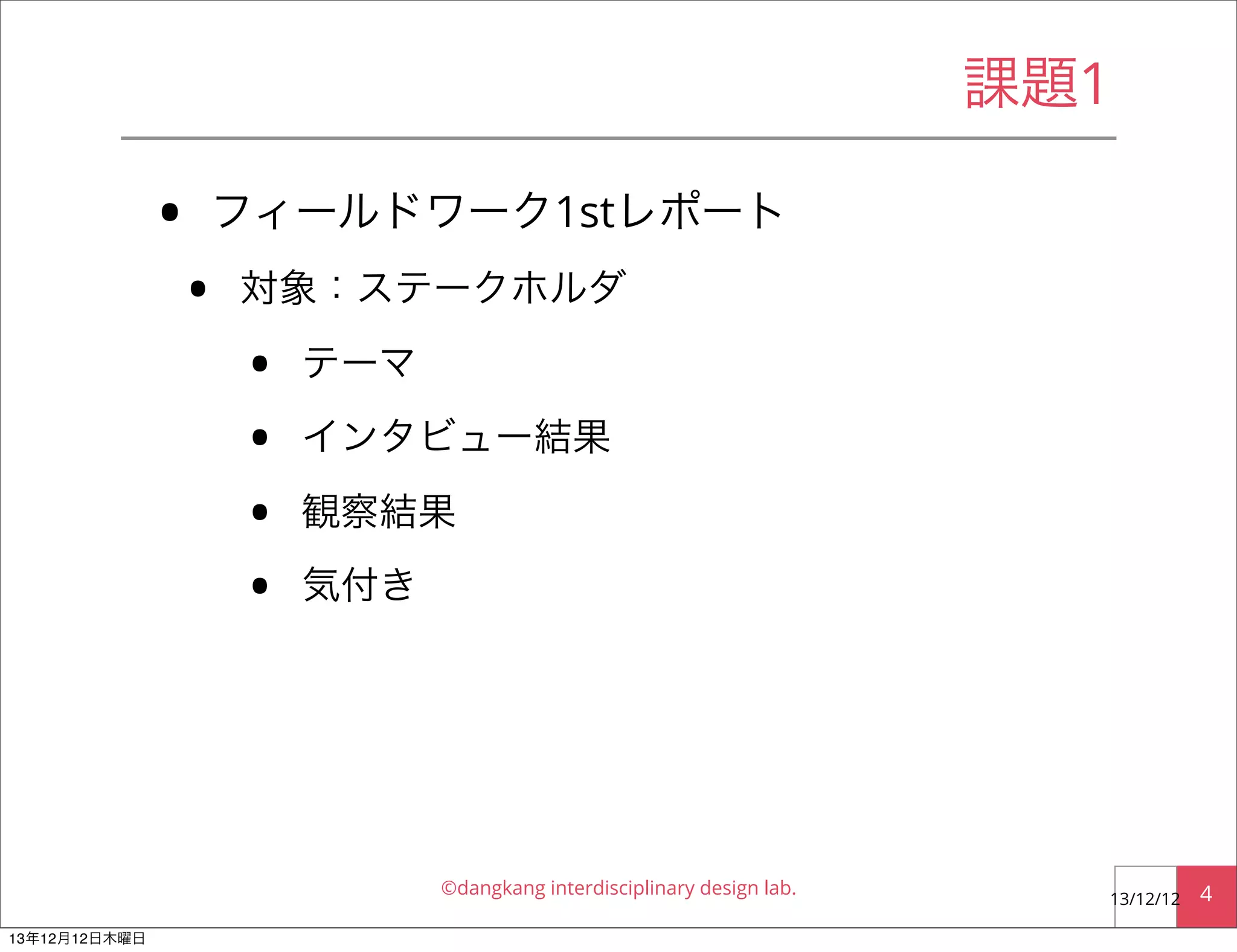 課題1

•

フィールドワーク1stレポート

•

対象：ステークホルダ

•
•
•
•

テーマ
インタビュー結果
観察結果
気付き

©dangkang interdisciplinary design lab.
13年12月12日木曜日

13/12/12

4

 