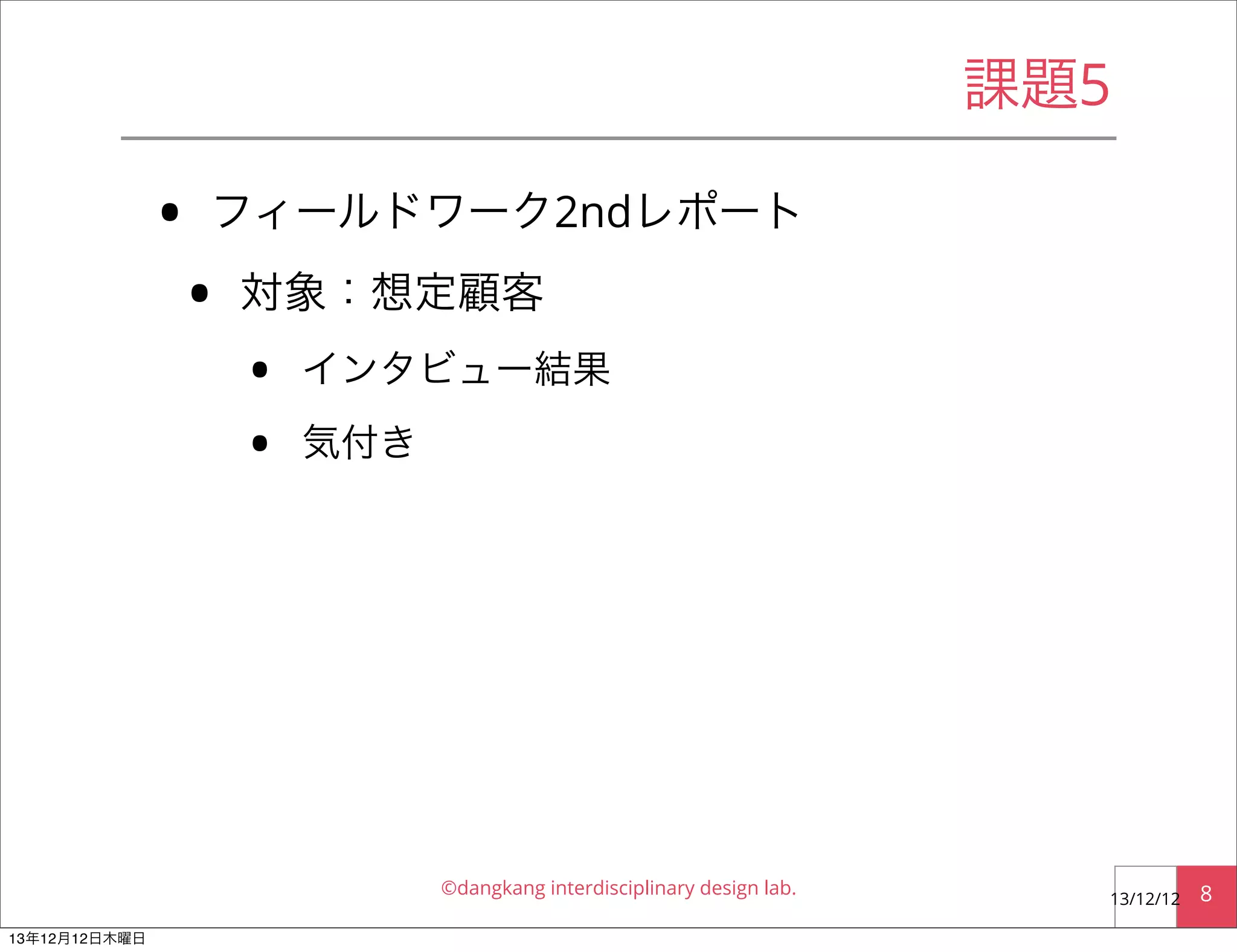 課題5

•

フィールドワーク2ndレポート

•

対象：想定顧客

•
•

インタビュー結果
気付き

©dangkang interdisciplinary design lab.
13年12月12日木曜日

13/12/12

8

 