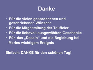 Danke Für die vielen gesprochenen und geschriebenen Wünsche Für die Mitgestaltung der Tauffeier Für die liebevoll ausgewählten Geschenke Für das „Dasein“ und die Begleitung bei Merles wichtigem Ereignis Einfach: DANKE für den schönen Tag!