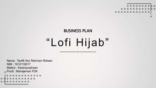 “Lofi Hijab”
BUSINESS PLAN
Nama : Taufik Nur Rahman Ridwan
NIM : 1612119017
Matkul : Kewirausahaan
Prodi : Manajemen P2K
 
