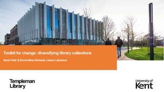 Toolkit for change: diversifying library collections
SarahField & Emma Mires Richards, LiaisonLibrarians
 