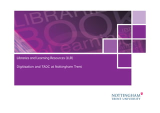 Digitisation and TADC at Nottingham Trent




                                            1
 07 February 2013
 