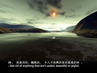 09 。 把無用的、醜陋的、 令人不高興的東西通通扔掉 。  
- Get rid of anything that isn't useful, beautiful or joyful.
 