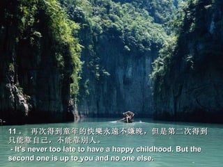 11 。 再次得到童年的快樂永遠不嫌晚，但是第二次得到
只能靠自己，不能靠別人。
 - It's never too late to have a happy childhood. But the
second one is up to you and no one else.
 