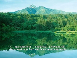 14 。 現在就擺脫傳统 , 不要等到老了才穿紫色的衣服。
- Be eccentric now. Don't wait for old age to wear purple.
 