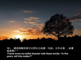 15 。 遇到倒霉的事可以問自己這樣一句話：五年以後 , 這還
重要嗎？”
Frame every so-called disaster with these words: "In five
years, will this matter?"
 