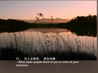 熱、 / 無 




17 。 別人怎麼想， 與你無關。
- What other people think of you is none of your
business.
 