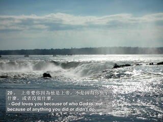 20 。 上帝愛你因為他是上帝，不是因為你做了
什麼，或者沒做什麼。
- God loves you because of who God is, not
because of anything you did or didn't do.
 