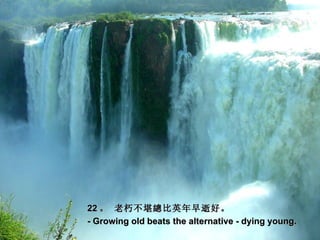 22 。 老朽不堪總 比 英年早逝 好 。
- Growing old beats the alternative - dying young.
 