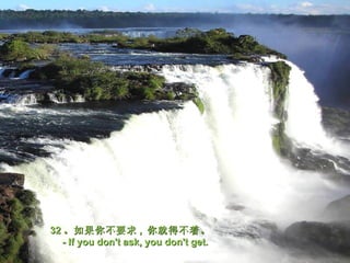 32 。如果你不要求 , 你就得不着。
   - If you don't ask, you don't get.
 