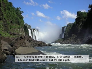 33 。 人生並沒有被繫上蝴蝶結，但它仍然是一份禮物。
- Life isn't tied with a bow, but it's still a gift.
 