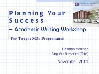 Planning Your Success –  Academic Writing Workshop For Taught MSc Programmes Deborah Morrison Bing Wu Berberich (Tate) November 2011 