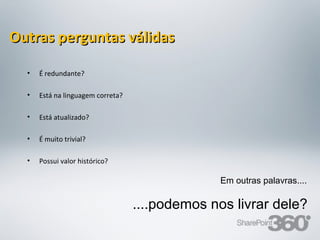 Outras perguntas válidas

   •   É redundante?

   •   Está na linguagem correta?

   •   Está atualizado?

   •   É muito trivial?

   •   Possui valor histórico?

                                                                                       Em outras palavras....

                                               ....podemos nos livrar dele?
 20/03/13                 Av. Unisinos , 550 - Tecnosinos – Sala 201 | São Leopoldo / RS   28      + 55 51 3091 2271
 