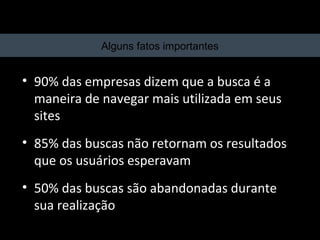 Alguns fatos importantes


• 90% das empresas dizem que a busca é a
  maneira de navegar mais utilizada em seus
  sites
• 85% das buscas não retornam os resultados
  que os usuários esperavam
• 50% das buscas são abandonadas durante
  sua realização
20/03/13   Av. Unisinos , 550 - Tecnosinos – Sala 201 | São Leopoldo / RS   55   + 55 51 3091 2271
 