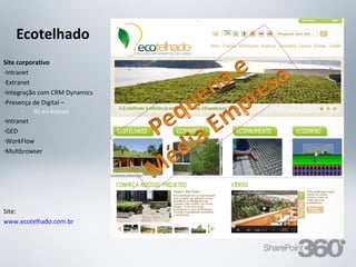 Ecotelhado
Site corporativo
-Intranet
-Extranet
-Integração com CRM Dynamics
-Presença de Digital –
     -   35 mil Acessos
-Intranet
-GED
-WorkFlow
-Multbrowser




Site:
www.ecotelhado.com.br




     20/03/13                  Av. Unisinos , 550 - Tecnosinos – Sala 201 | São Leopoldo / RS   74   + 55 51 3091 2271
 