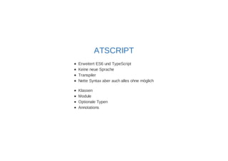 ATSCRIPT 
Erweitert ES6 und TypeScript 
Keine neue Sprache 
Transpiler 
Nette Syntax aber auch alles ohne möglich 
Klassen 
Module 
Optionale Typen 
Annotations 
 