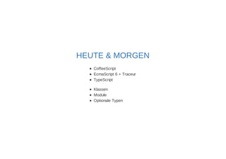 HEUTE & MORGEN 
CoffeeScript 
EcmaScript 6 + Traceur 
TypeScript 
Klassen 
Module 
Optionale Typen 
 
