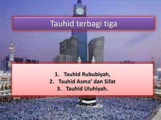 Tauhid terbagi tiga 
1. Tauhid Rububiyah, 
2. Tauhid Asma’ dan Sifat 
3. Tauhid Uluhiyah. 
 