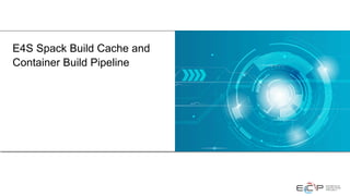 E4S Spack Build Cache and
Container Build Pipeline
 