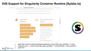 68
E4S Support for Singularity Container Runtime [Sylabs.io]
●  wget http://oaciss.uoregon.edu/e4s/images/e4s_ubuntu1804_gpu_ppc64le_1.1.simg
●  singularity exec --nv e4s_ubuntu1804_gpu_ppc64le_1.1.simg /bin/bash --rcfile /etc/bashrc
●  spack find
 