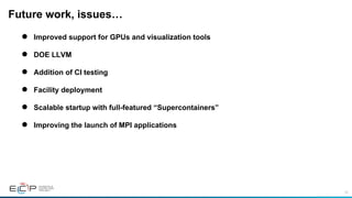 75
Future work, issues…
●  Improved support for GPUs and visualization tools
●  DOE LLVM
●  Addition of CI testing
●  Facility deployment
●  Scalable startup with full-featured “Supercontainers”
●  Improving the launch of MPI applications
 