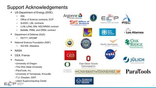 79
•  US Department of Energy (DOE)
–  ANL
–  Office of Science contracts, ECP
–  SciDAC, LBL contracts
–  LLNL-LANL-SNL ASC/NNSA contract
–  Battelle, PNNL and ORNL contract
•  Department of Defense (DoD)
–  PETTT, HPCMP
•  National Science Foundation (NSF)
–  SI2-SSI, Glassbox
•  NASA
•  CEA, France
•  Partners:
– University of Oregon
– The Ohio State University
– ParaTools, Inc.
– University of Tennessee, Knoxville
– T.U. Dresden, GWT
– Jülich Supercomputing Center
Support Acknowledgements
 