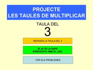 PROJECTE 
LES TAULES DE MULTIPLICAR 
TAULA DEL 
3 
REPASSA LA TAULA DEL 3 
SI JA TE LA SAPS 
ATREVEIXTE AMB EL JOC! 
FER ELS PROBLEMES 
 