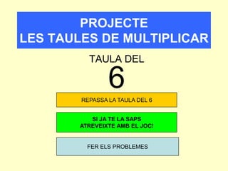 PROJECTE
LES TAULES DE MULTIPLICAR
TAULA DEL
REPASSA LA TAULA DEL 6
SI JA TE LA SAPS
ATREVEIXTE AMB EL JOC!
FER ELS PROBLEMES
6
 