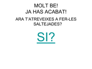 MOLT BE! 
JA HAS ACABAT! 
ARA T’ATREVEIXES A FER-LES 
SALTEJADES? 
SI? 
 