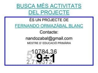 BUSCA MÉS ACTIVITATS 
DEL PROJECTE 
ÉS UN PROJECTE DE 
FERNANDO ORMAZÀBAL BLANC 
Contacte: 
nandozabal@gmail.com 
MESTRE D’ EDUCACIÓ PRIMÀRIA 
