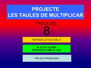 PROJECTE 
LES TAULES DE MULTIPLICAR 
TAULA DEL 
8 
REPASSA LA TAULA DEL 8 
SI JA TE LA SAPS 
ATREVEIXTE AMB EL JOC! 
FER ELS PROBLEMES 
 