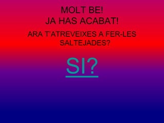 MOLT BE! 
JA HAS ACABAT! 
ARA T’ATREVEIXES A FER-LES 
SALTEJADES? 
SI? 
 