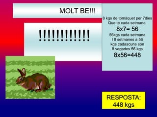MOLT BE!!! 
!!!!!!!!!!!! 
8 kgs de tomàquet per 7dies 
Que te cada setmana 
8x7= 56 
56kgs cada setmana 
I 8 setmanes a 56 
kgs cadascuna són 
8 vegades 56 kgs 
8x56=448 
RESPOSTA: 
448 kgs 
 