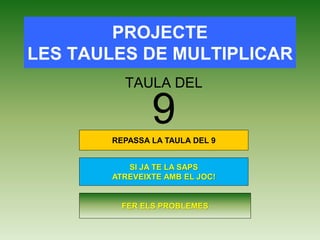PROJECTE 
LES TAULES DE MULTIPLICAR 
TAULA DEL 
9 
REPASSA LA TAULA DEL 9 
SI JA TE LA SAPS 
ATREVEIXTE AMB EL JOC! 
FER ELS PROBLEMES 
 