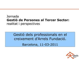 Jornada
Gestió de Persones al Tercer Sector:
realitat i perspectives


   Gestió dels professionals en el
   creixement d’Arrels Fundació.
        Barcelona, 11-03-2011
 