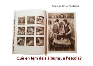 Emigrantes, Barbara Fiore Editora 
Què en fem dels àlbums, a l'escola? 
 