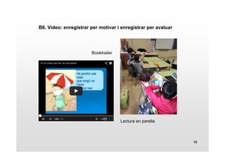 16 
B8. Vídeo: enregistrar per motivar i enregistrar per avaluar 
Booktrailer 
Lectura en parella 
 