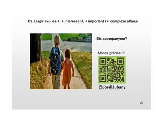 20 
C2. Llegir avui és +: + interessant, + important i + complexe alhora 
Els acompanyem? 
Moltes gràcies !!!! 
@JordiJubany 
